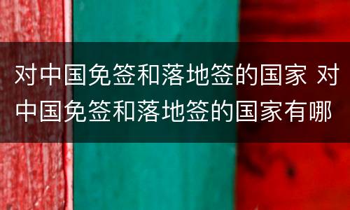 对中国免签和落地签的国家 对中国免签和落地签的国家有哪些