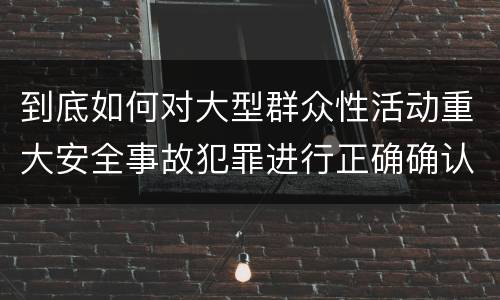 到底如何对大型群众性活动重大安全事故犯罪进行正确确认