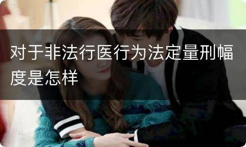 对于非法行医行为法定量刑幅度是怎样