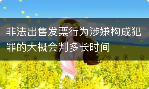 非法出售发票行为涉嫌构成犯罪的大概会判多长时间