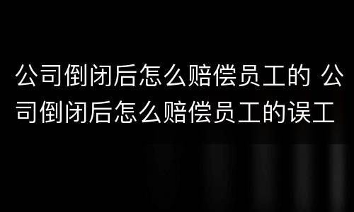 公司倒闭后怎么赔偿员工的 公司倒闭后怎么赔偿员工的误工费