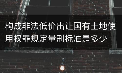 构成非法低价出让国有土地使用权罪规定量刑标准是多少