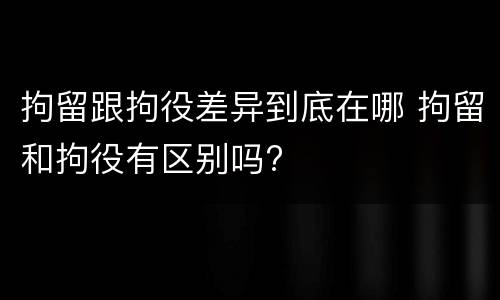 拘留跟拘役差异到底在哪 拘留和拘役有区别吗?