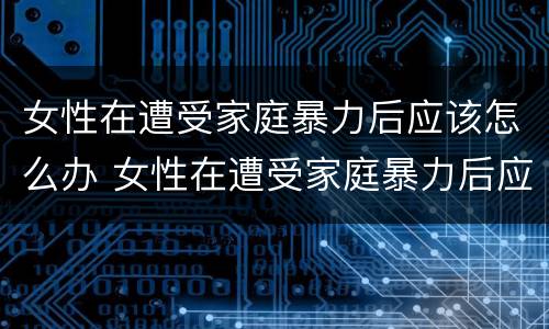 女性在遭受家庭暴力后应该怎么办 女性在遭受家庭暴力后应该怎么办呢