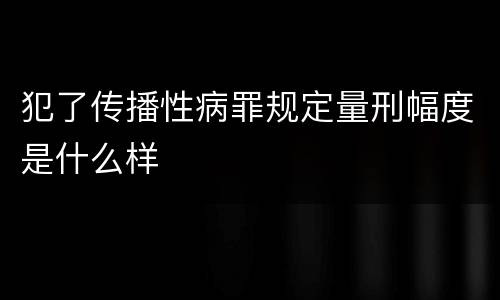 犯了传播性病罪规定量刑幅度是什么样