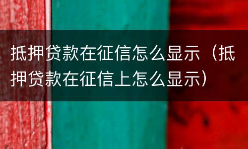 抵押贷款在征信怎么显示（抵押贷款在征信上怎么显示）