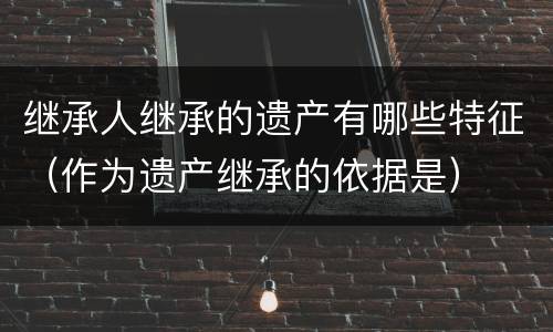 继承人继承的遗产有哪些特征（作为遗产继承的依据是）