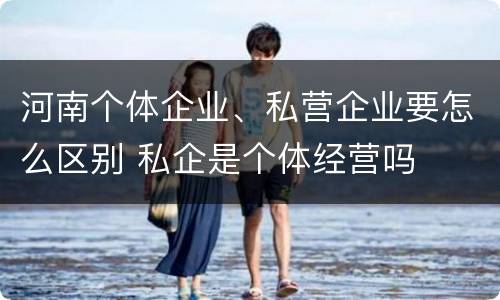 河南个体企业、私营企业要怎么区别 私企是个体经营吗