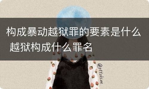 构成暴动越狱罪的要素是什么 越狱构成什么罪名