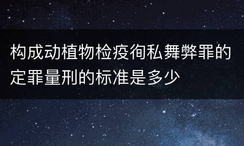 构成动植物检疫徇私舞弊罪的定罪量刑的标准是多少