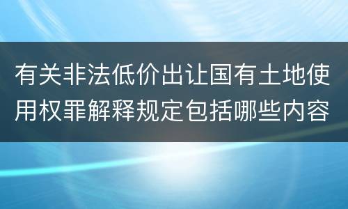 有关非法低价出让国有土地使用权罪解释规定包括哪些内容