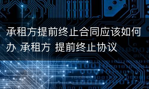 承租方提前终止合同应该如何办 承租方 提前终止协议