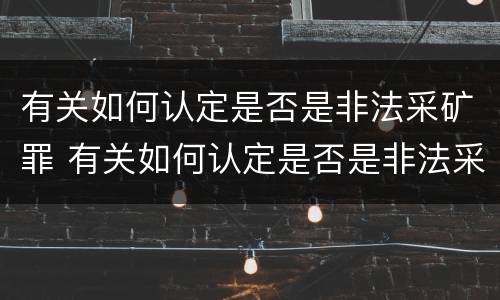 有关如何认定是否是非法采矿罪 有关如何认定是否是非法采矿罪的依据