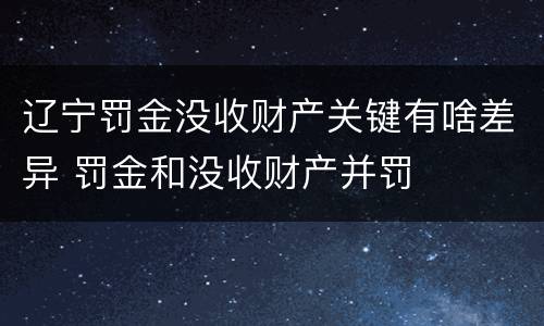 辽宁罚金没收财产关键有啥差异 罚金和没收财产并罚
