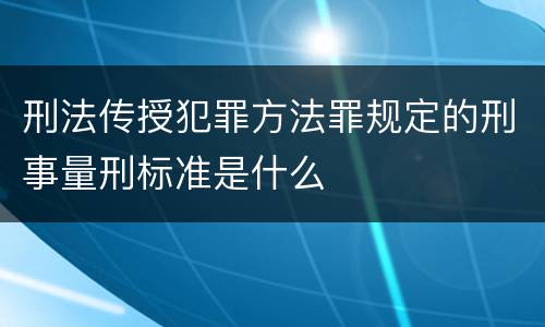 刑法传授犯罪方法罪规定的刑事量刑标准是什么