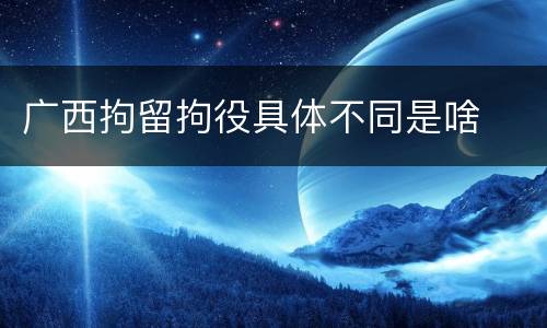 广西拘留拘役具体不同是啥