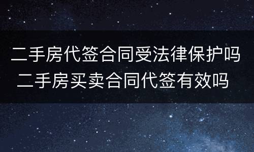 二手房代签合同受法律保护吗 二手房买卖合同代签有效吗