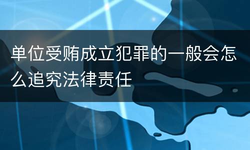 单位受贿成立犯罪的一般会怎么追究法律责任
