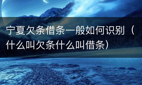宁夏欠条借条一般如何识别（什么叫欠条什么叫借条）