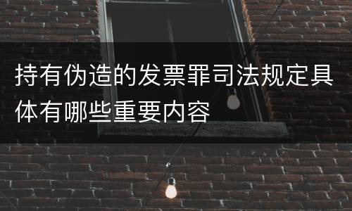 持有伪造的发票罪司法规定具体有哪些重要内容