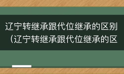 辽宁转继承跟代位继承的区别（辽宁转继承跟代位继承的区别在哪）