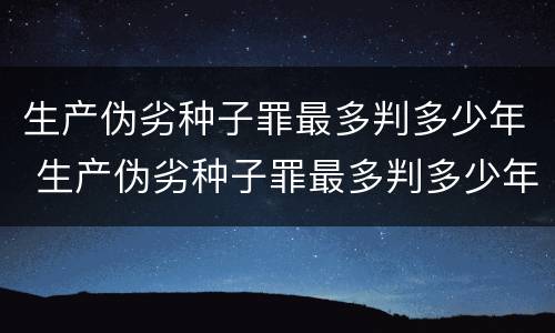 生产伪劣种子罪最多判多少年 生产伪劣种子罪最多判多少年徒刑
