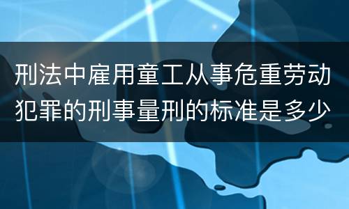 刑法中雇用童工从事危重劳动犯罪的刑事量刑的标准是多少