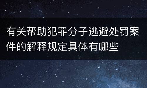 有关帮助犯罪分子逃避处罚案件的解释规定具体有哪些