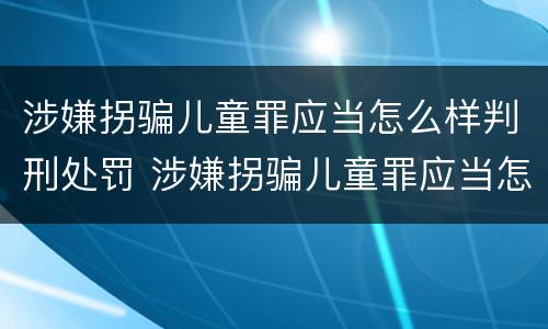 涉嫌拐骗儿童罪应当怎么样判刑处罚 涉嫌拐骗儿童罪应当怎么样判刑处罚依据