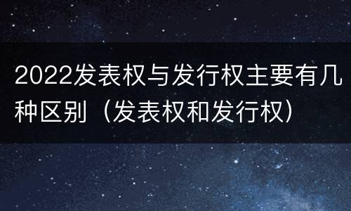 2022发表权与发行权主要有几种区别（发表权和发行权）