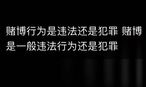 赌博行为是违法还是犯罪 赌博是一般违法行为还是犯罪