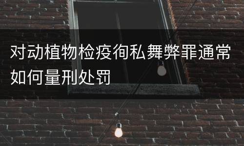 对动植物检疫徇私舞弊罪通常如何量刑处罚