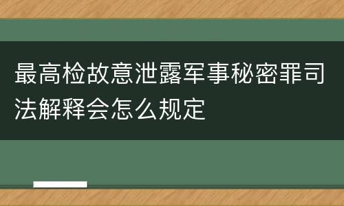 最高检故意泄露军事秘密罪司法解释会怎么规定