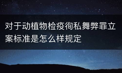 对于动植物检疫徇私舞弊罪立案标准是怎么样规定
