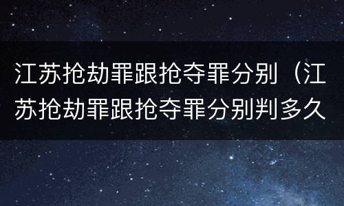 江苏抢劫罪跟抢夺罪分别（江苏抢劫罪跟抢夺罪分别判多久）