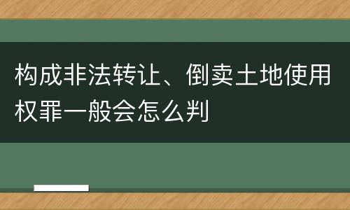 构成非法转让、倒卖土地使用权罪一般会怎么判