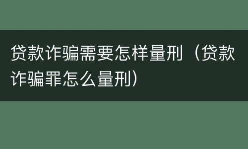 贷款诈骗需要怎样量刑（贷款诈骗罪怎么量刑）