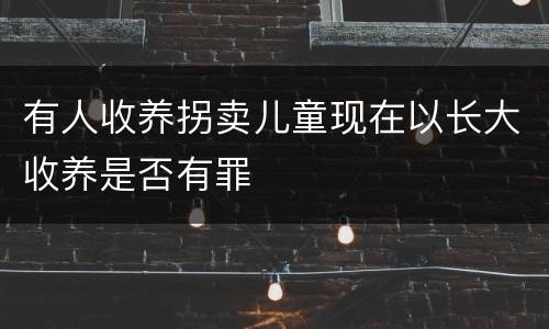 有人收养拐卖儿童现在以长大收养是否有罪