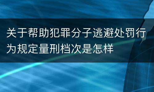 关于帮助犯罪分子逃避处罚行为规定量刑档次是怎样