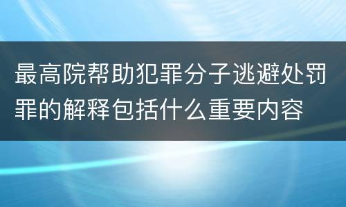 最高院帮助犯罪分子逃避处罚罪的解释包括什么重要内容