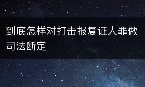 到底怎样对打击报复证人罪做司法断定