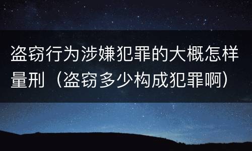 盗窃行为涉嫌犯罪的大概怎样量刑（盗窃多少构成犯罪啊）