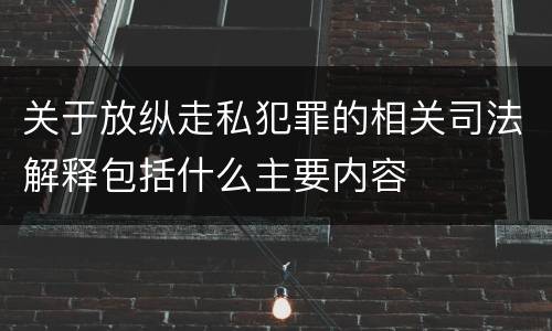 关于放纵走私犯罪的相关司法解释包括什么主要内容
