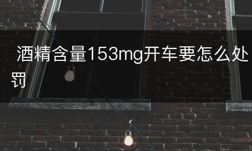  酒精含量153mg开车要怎么处罚