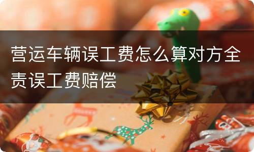 营运车辆误工费怎么算对方全责误工费赔偿