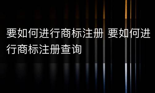 要如何进行商标注册 要如何进行商标注册查询