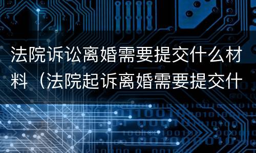 法院诉讼离婚需要提交什么材料（法院起诉离婚需要提交什么资料）