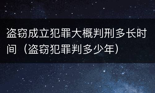 盗窃成立犯罪大概判刑多长时间（盗窃犯罪判多少年）