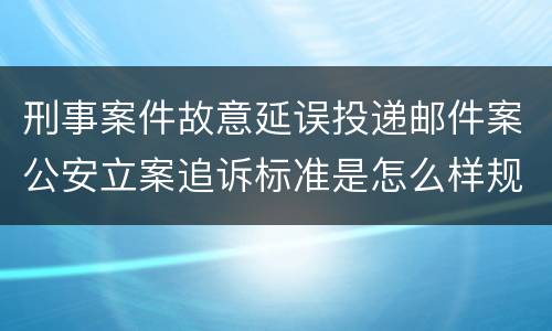 刑事案件故意延误投递邮件案公安立案追诉标准是怎么样规定