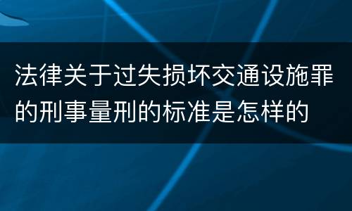法律关于过失损坏交通设施罪的刑事量刑的标准是怎样的
